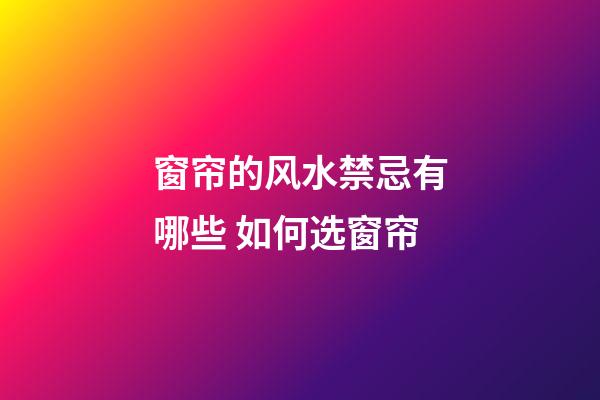 窗帘的风水禁忌有哪些 如何选窗帘